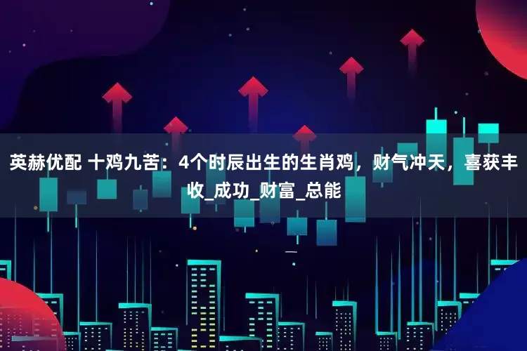 英赫优配 十鸡九苦：4个时辰出生的生肖鸡，财气冲天，喜获丰收_成功_财富_总能