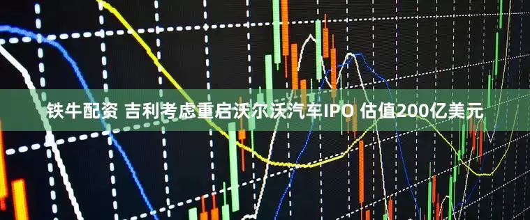 铁牛配资 吉利考虑重启沃尔沃汽车IPO 估值200亿美元