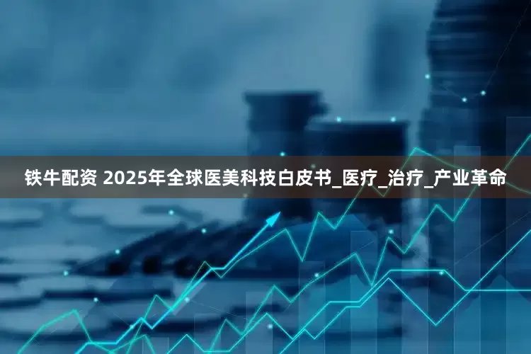 铁牛配资 2025年全球医美科技白皮书_医疗_治疗_产业革命