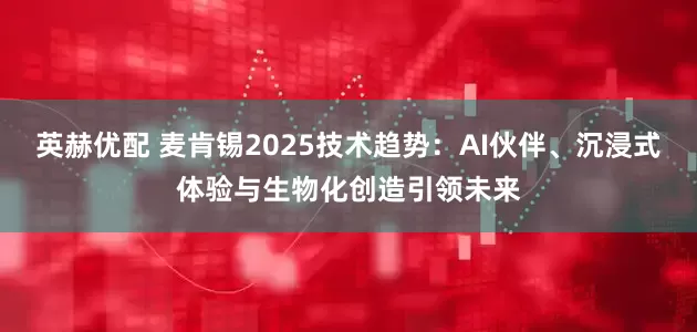 英赫优配 麦肯锡2025技术趋势：AI伙伴、沉浸式体验与生物化创造引领未来