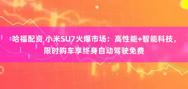 哈福配资 小米SU7火爆市场：高性能+智能科技，限时购车享终身自动驾驶免费
