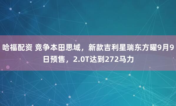 哈福配资 竞争本田思域，新款吉利星瑞东方曜9月9日预售，2.0T达到272马力