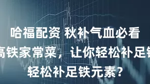 哈福配资 秋补气血必看！8种高铁家常菜，让你轻松补足铁元素？