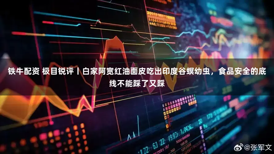 铁牛配资 极目锐评丨白家阿宽红油面皮吃出印度谷螟幼虫，食品安全的底线不能踩了又踩
