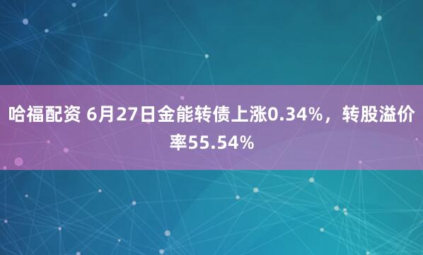 哈福配资 6月27日金能转债上涨0.34%，转股溢价率55.54%