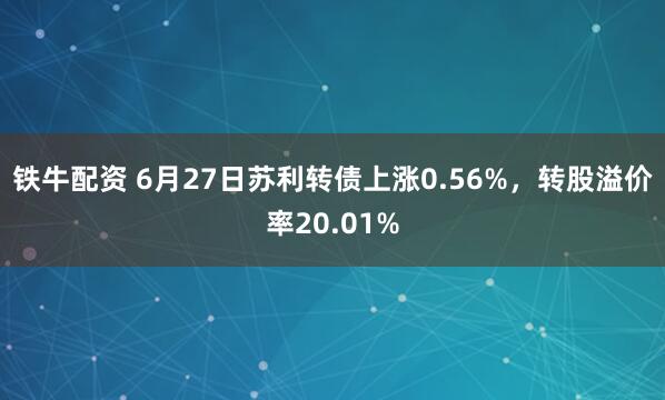 铁牛配资 6月27日苏利转债上涨0.56%，转股溢价率20.01%