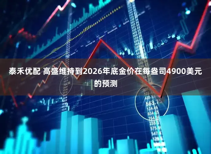 泰禾优配 高盛维持到2026年底金价在每盎司4900美元的预测