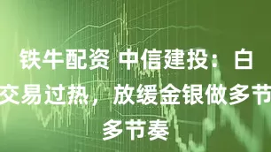 铁牛配资 中信建投：白银交易过热，放缓金银做多节奏
