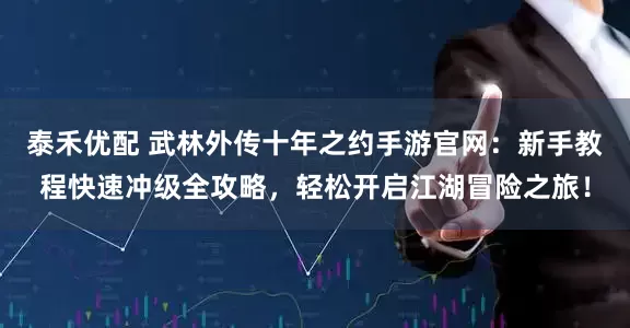 泰禾优配 武林外传十年之约手游官网：新手教程快速冲级全攻略，轻松开启江湖冒险之旅！