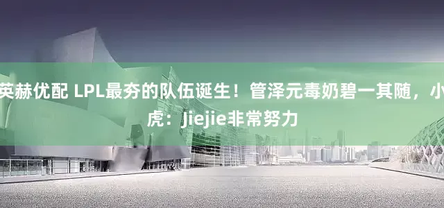 英赫优配 LPL最夯的队伍诞生！管泽元毒奶碧一其随，小虎：Jiejie非常努力