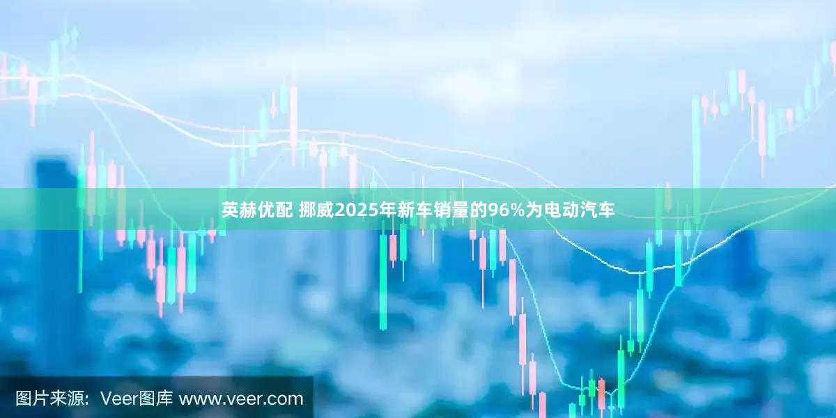 英赫优配 挪威2025年新车销量的96%为电动汽车