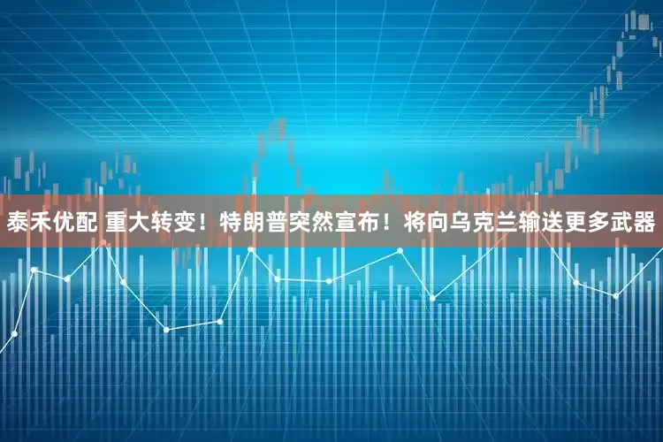 泰禾优配 重大转变！特朗普突然宣布！将向乌克兰输送更多武器