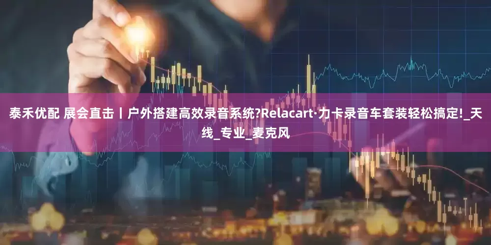 泰禾优配 展会直击丨户外搭建高效录音系统?Relacart·力卡录音车套装轻松搞定!_天线_专业_麦克风