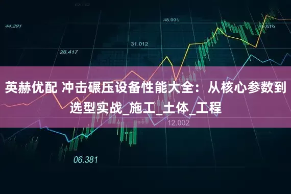 英赫优配 冲击碾压设备性能大全：从核心参数到选型实战_施工_土体_工程