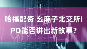 哈福配资 幺麻子北交所IPO能否讲出新故事？