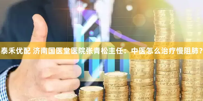 泰禾优配 济南国医堂医院张青松主任：中医怎么治疗慢阻肺？