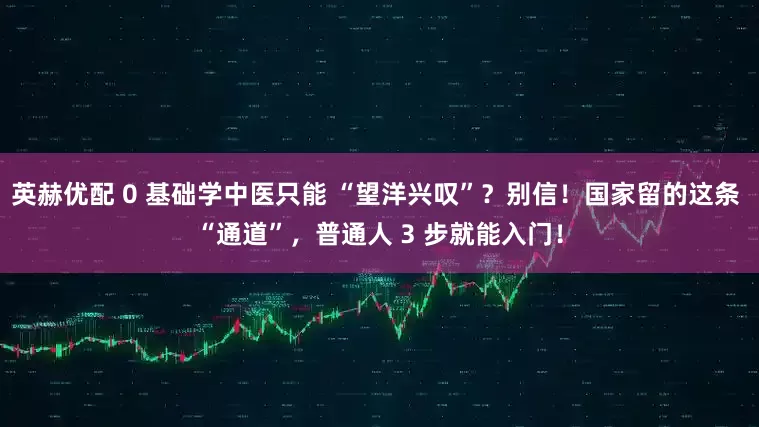 英赫优配 0 基础学中医只能 “望洋兴叹”？别信！国家留的这条 “通道”，普通人 3 步就能入门！