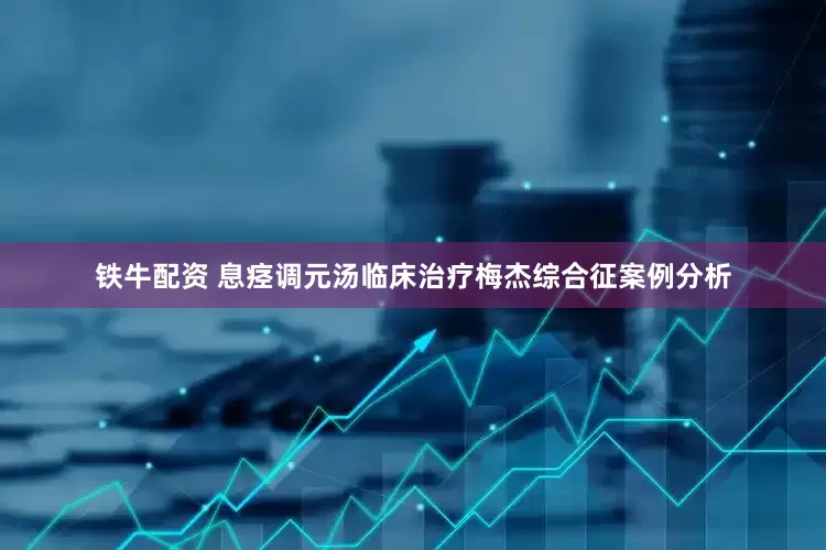 铁牛配资 息痉调元汤临床治疗梅杰综合征案例分析