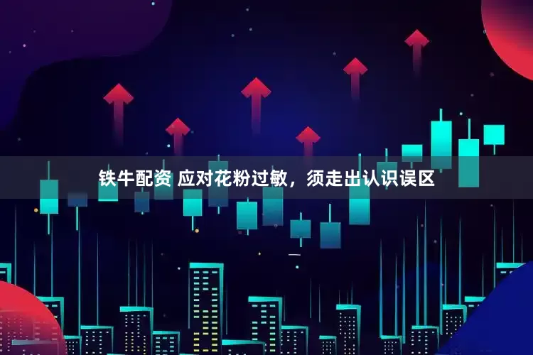 铁牛配资 应对花粉过敏，须走出认识误区