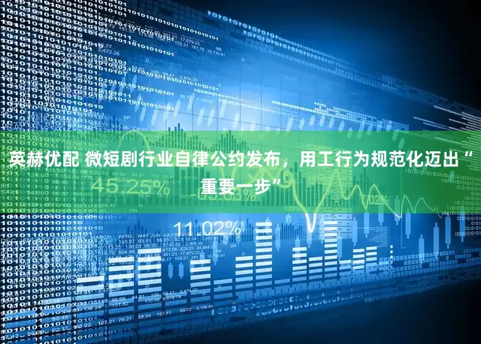 英赫优配 微短剧行业自律公约发布，用工行为规范化迈出“重要一步”