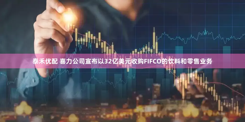泰禾优配 喜力公司宣布以32亿美元收购FIFCO的饮料和零售业务