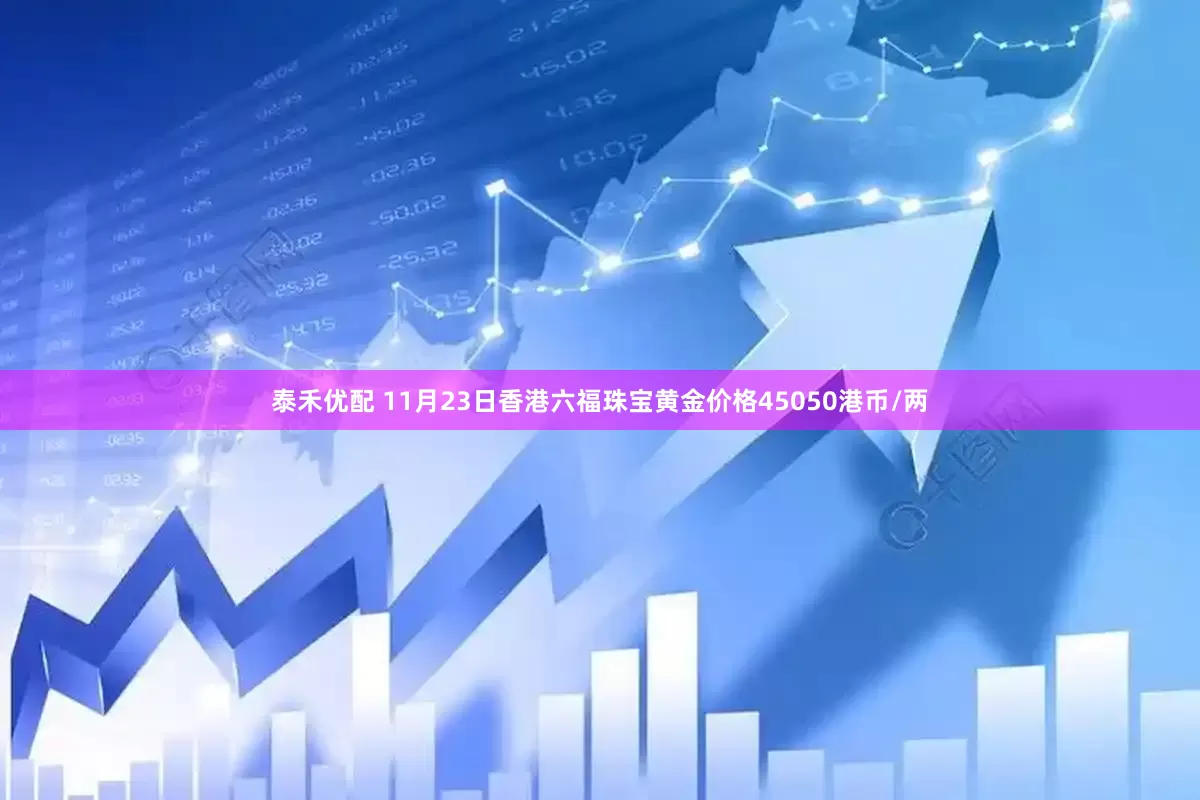 泰禾优配 11月23日香港六福珠宝黄金价格45050港币/两