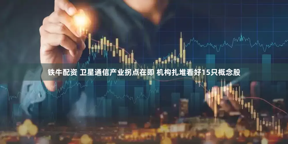 铁牛配资 卫星通信产业拐点在即 机构扎堆看好15只概念股