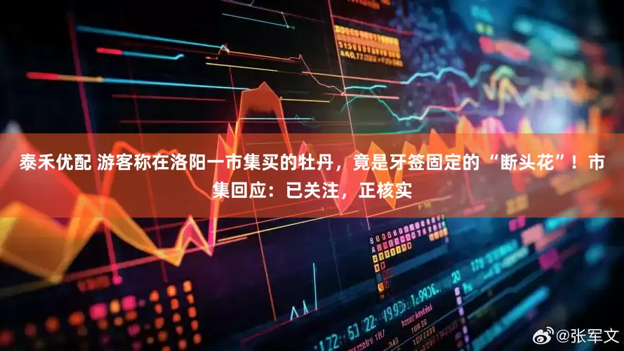泰禾优配 游客称在洛阳一市集买的牡丹，竟是牙签固定的 “断头花”！市集回应：已关注，正核实