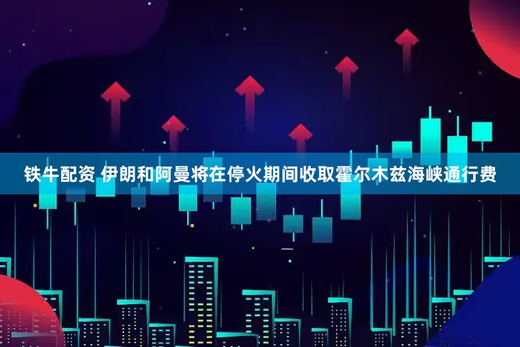 铁牛配资 伊朗和阿曼将在停火期间收取霍尔木兹海峡通行费