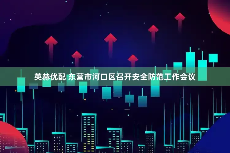 英赫优配 东营市河口区召开安全防范工作会议
