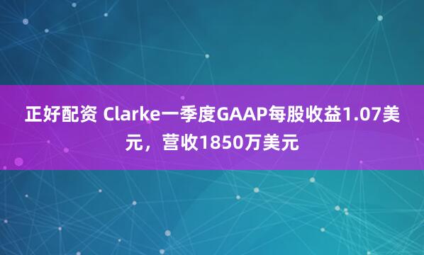 正好配资 Clarke一季度GAAP每股收益1.07美元，营收1850万美元