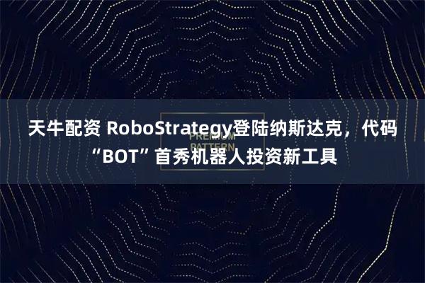 天牛配资 RoboStrategy登陆纳斯达克，代码“BOT”首秀机器人投资新工具