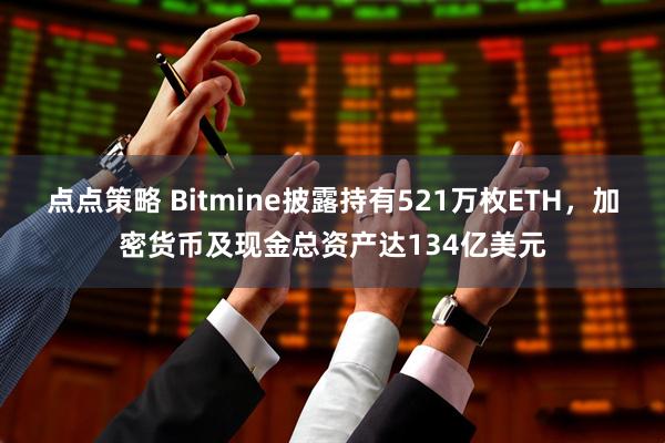 点点策略 Bitmine披露持有521万枚ETH，加密货币及现金总资产达134亿美元