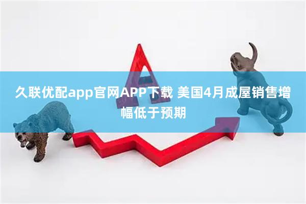 久联优配app官网APP下载 美国4月成屋销售增幅低于预期