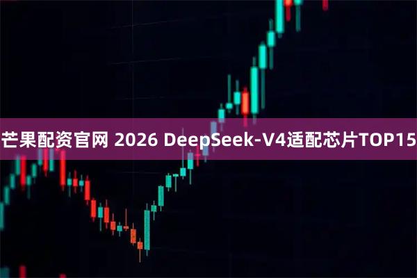 芒果配资官网 2026 DeepSeek-V4适配芯片TOP15