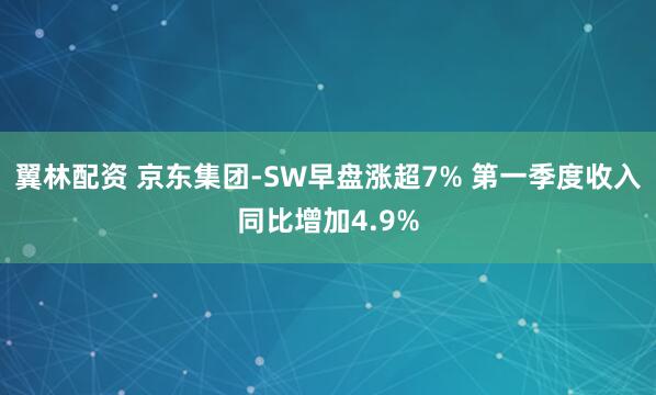翼林配资 京东集团-SW早盘涨超7% 第一季度收入同比增加4.9%