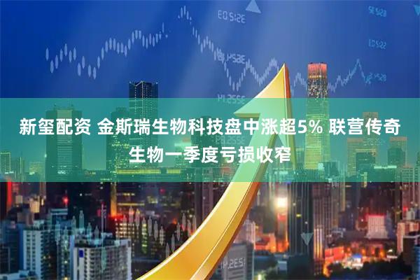 新玺配资 金斯瑞生物科技盘中涨超5% 联营传奇生物一季度亏损收窄
